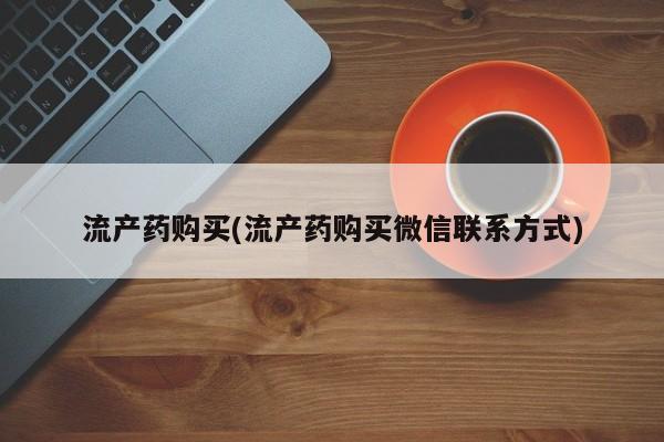 吃什么药可以流产堕胎、流产药购买(流产药购买微信联系方式)