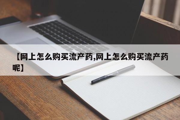吃什么药可以流产堕胎、【网上怎么购买流产药,网上怎么购买流产药呢】