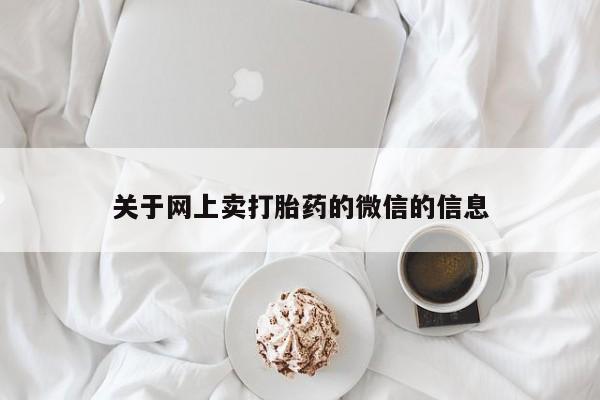 吃什么药可以流产堕胎、关于网上卖打胎药的微信的信息