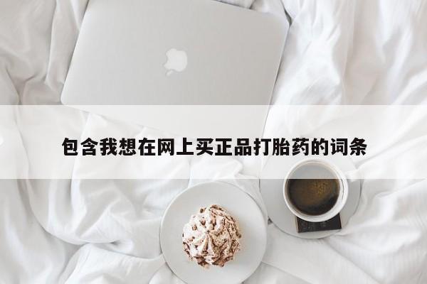 吃什么药可以流产堕胎、包含我想在网上买正品打胎药的词条