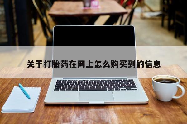 吃什么药可以流产堕胎、关于打胎药在网上怎么购买到的信息