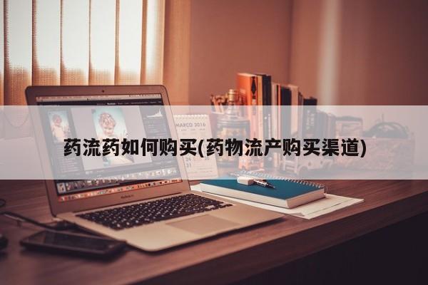 吃什么药可以流产堕胎、药流药如何购买(药物流产购买渠道)