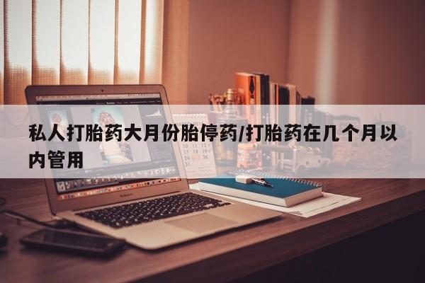 吃什么药可以流产堕胎、私人打胎药大月份胎停药/打胎药在几个月以内管用