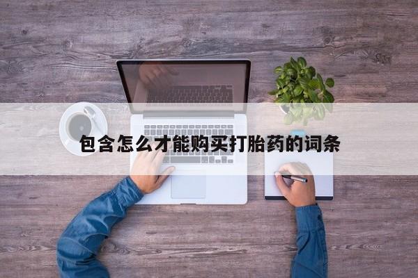 吃什么药可以流产堕胎、包含怎么才能购买打胎药的词条
