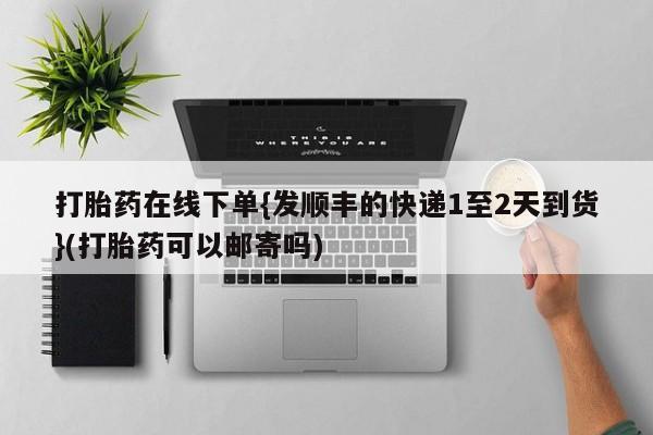 吃什么药可以流产堕胎、打胎药在线下单{发顺丰的快递1至2天到货}(打胎药可以邮寄吗)