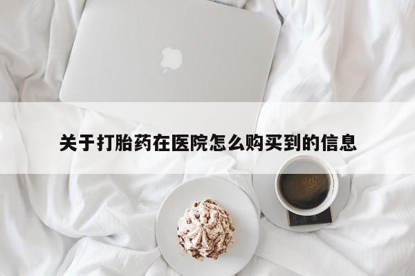 吃什么药可以流产堕胎、关于打胎药在医院怎么购买到的信息