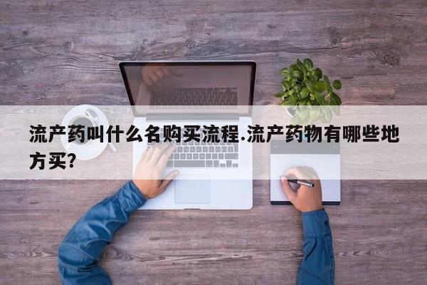 吃什么药可以流产堕胎、流产药叫什么名购买流程.流产药物有哪些地方买？