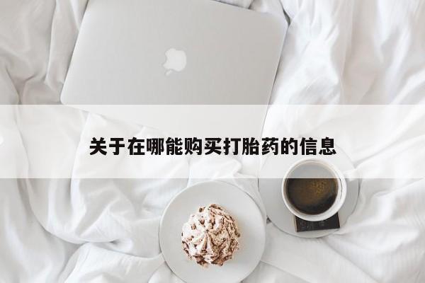 吃什么药可以流产堕胎、关于在哪能购买打胎药的信息