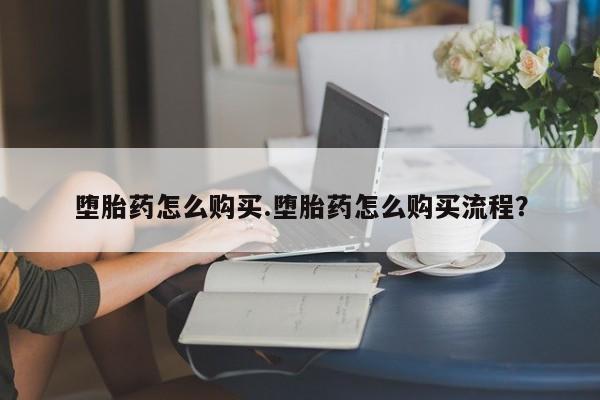 吃什么药可以流产堕胎、堕胎药怎么购买.堕胎药怎么购买流程？