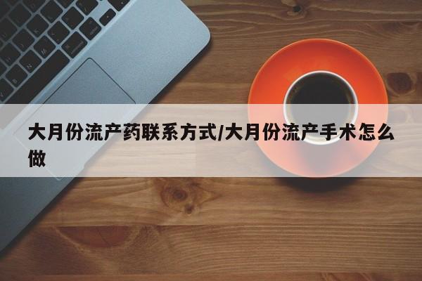 吃什么药可以流产堕胎、大月份流产药联系方式/大月份流产手术怎么做