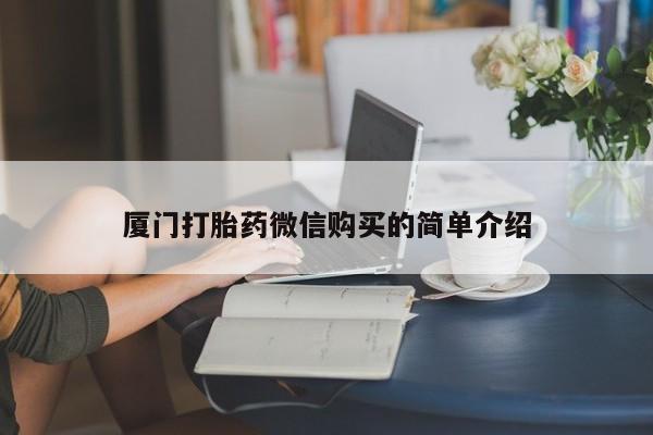 吃什么药可以流产堕胎、厦门打胎药微信购买的简单介绍