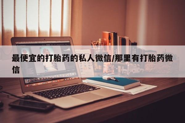 吃什么药可以流产堕胎、最便宜的打胎药的私人微信/那里有打胎药微信