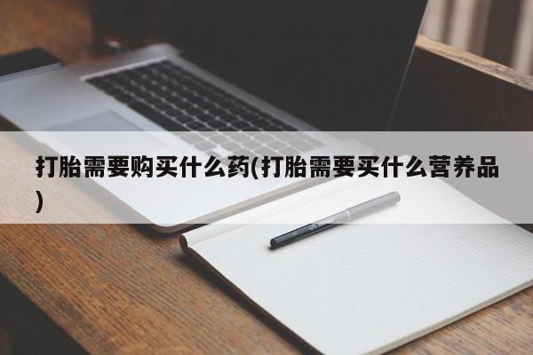 吃什么药可以流产堕胎、打胎需要购买什么药(打胎需要买什么营养品)