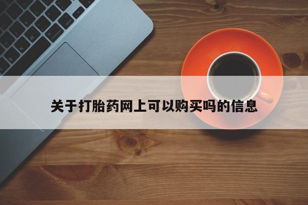 吃什么药可以流产堕胎、关于打胎药网上可以购买吗的信息