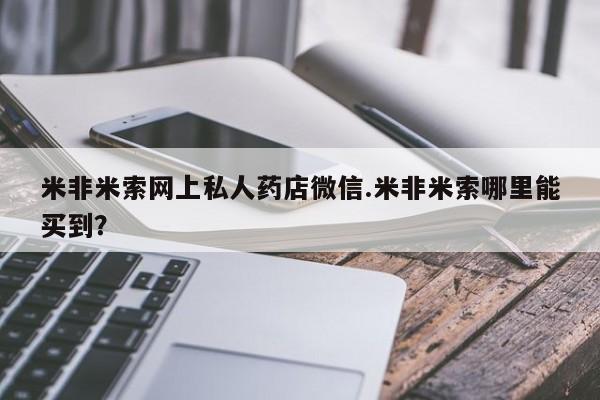 吃什么药可以流产堕胎、米非米索网上私人药店微信.米非米索哪里能买到？