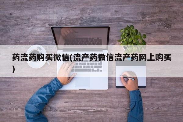 吃什么药可以流产堕胎、药流药购买微信(流产药微信流产药网上购买)