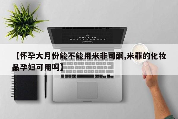 吃什么药可以流产堕胎、【怀孕大月份能不能用米非司酮,米菲的化妆品孕妇可用吗】
