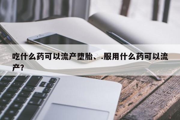 吃什么药可以流产堕胎、.服用什么药可以流产？