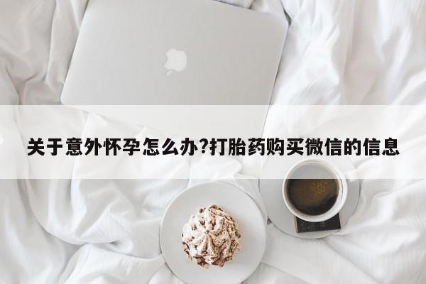 吃什么药可以流产堕胎、关于意外怀孕怎么办?打胎药购买微信的信息