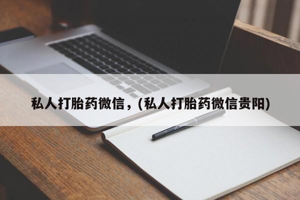 吃什么药可以流产堕胎、私人打胎药微信，(私人打胎药微信贵阳)
