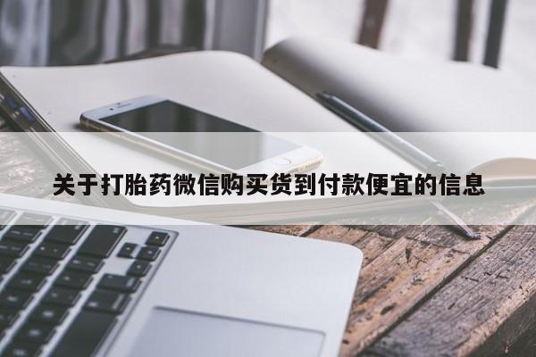吃什么药可以流产堕胎、关于打胎药微信购买货到付款便宜的信息