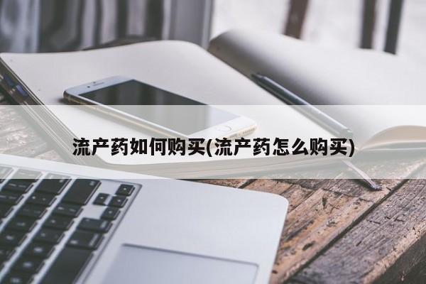 吃什么药可以流产堕胎、流产药如何购买(流产药怎么购买)