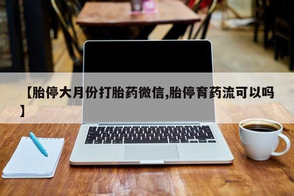 吃什么药可以流产堕胎、【胎停大月份打胎药微信,胎停育药流可以吗】