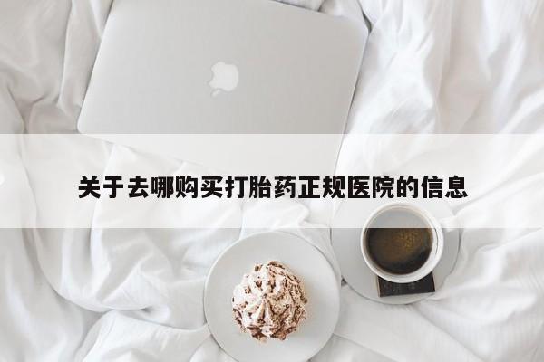 吃什么药可以流产堕胎、关于去哪购买打胎药正规医院的信息
