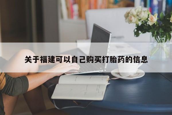 吃什么药可以流产堕胎、关于福建可以自己购买打胎药的信息