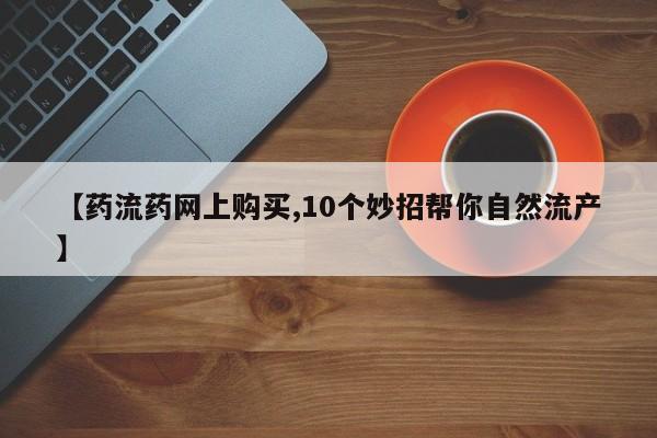 吃什么药可以流产堕胎、【药流药网上购买,10个妙招帮你自然流产】