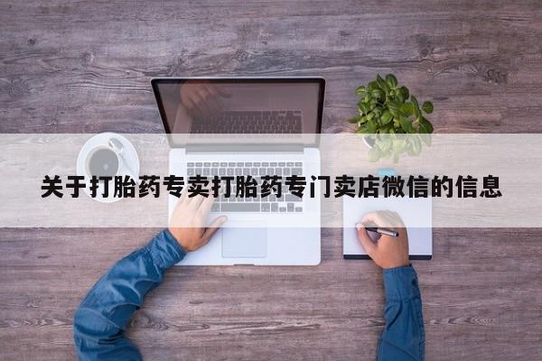 吃什么药可以流产堕胎、关于打胎药专卖打胎药专门卖店微信的信息