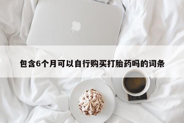 吃什么药可以流产堕胎、包含6个月可以自行购买打胎药吗的词条