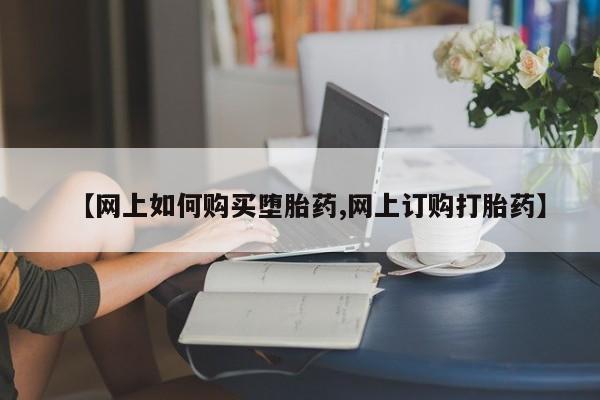 吃什么药可以流产堕胎、【网上如何购买堕胎药,网上订购打胎药】
