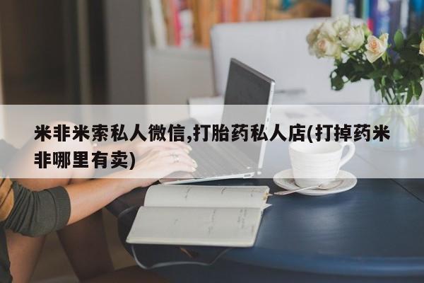 吃什么药可以流产堕胎、米非米索私人微信,打胎药私人店(打掉药米非哪里有卖)