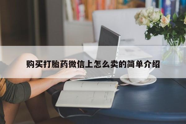 吃什么药可以流产堕胎、购买打胎药微信上怎么卖的简单介绍