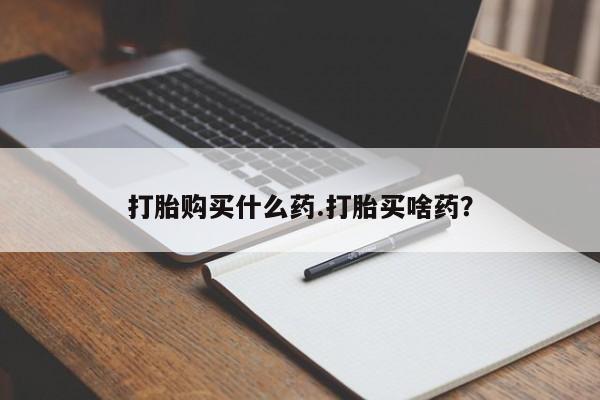 吃什么药可以流产堕胎、打胎购买什么药.打胎买啥药？